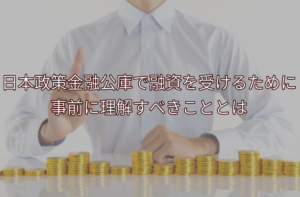 日本政策金融公庫で融資を受けるために事前に理解すべきこととは